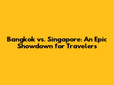 Bangkok vs. Singapore: An Epic Showdown for Travelers