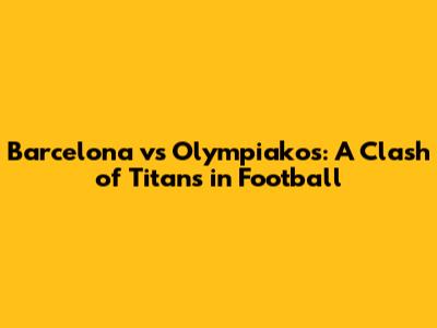 Barcelona vs Olympiakos: A Clash of Titans in Football