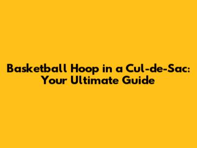 Basketball Hoop in a Cul-de-Sac: Your Ultimate Guide