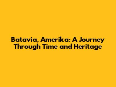 Batavia, Amerika: A Journey Through Time and Heritage