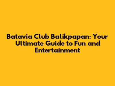 Batavia Club Balikpapan: Your Ultimate Guide to Fun and Entertainment