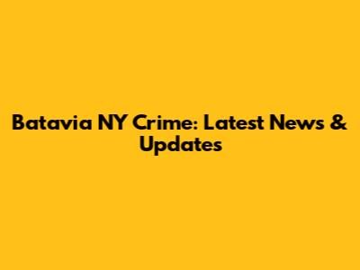 Batavia NY Crime: Latest News & Updates