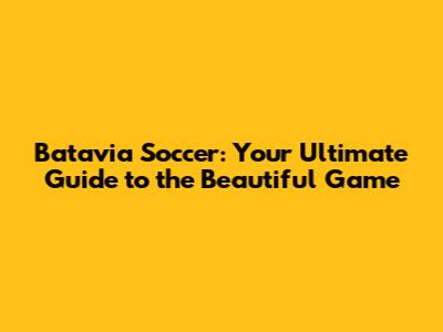 Batavia Soccer: Your Ultimate Guide to the Beautiful Game