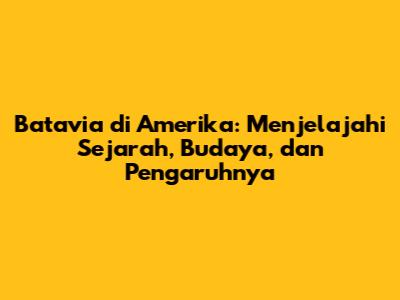 Batavia di Amerika: Menjelajahi Sejarah, Budaya, dan Pengaruhnya