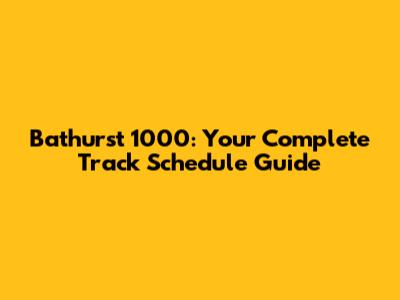 Bathurst 1000: Your Complete Track Schedule Guide