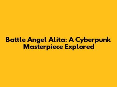 Battle Angel Alita: A Cyberpunk Masterpiece Explored