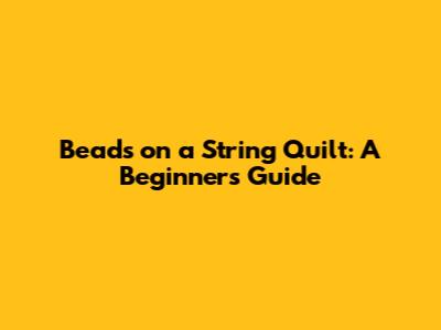 Beads on a String Quilt: A Beginner's Guide