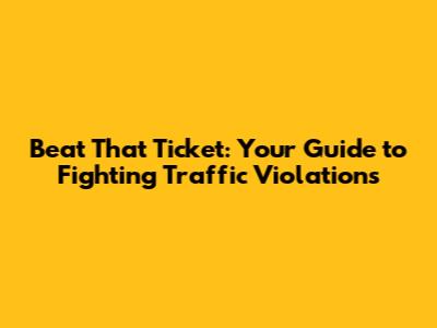 Beat That Ticket: Your Guide to Fighting Traffic Violations