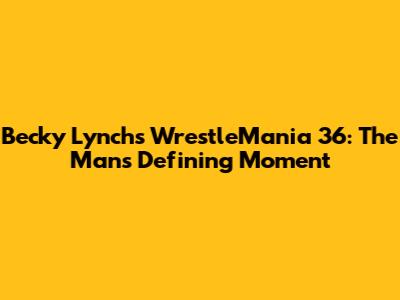 Becky Lynch's WrestleMania 36: The Man's Defining Moment