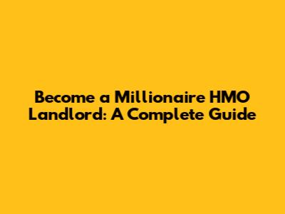 Become a Millionaire HMO Landlord: A Complete Guide