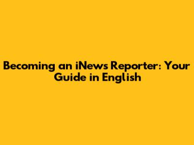 Becoming an iNews Reporter: Your Guide in English