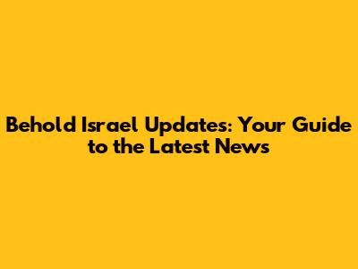 Behold Israel Updates: Your Guide to the Latest News