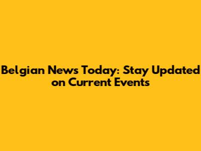 Belgian News Today: Stay Updated on Current Events