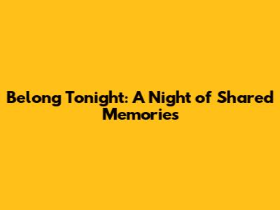 Belong Tonight: A Night of Shared Memories
