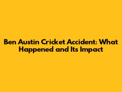 Ben Austin Cricket Accident: What Happened and Its Impact