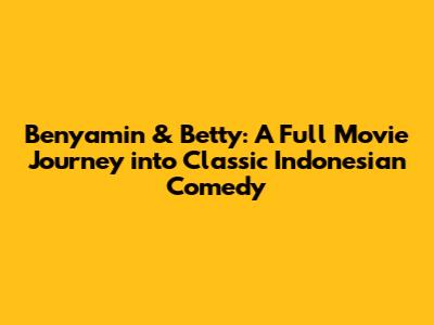 Benyamin & Betty: A Full Movie Journey into Classic Indonesian Comedy