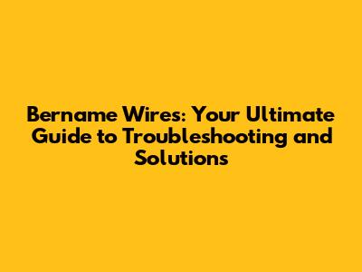 Bername Wires: Your Ultimate Guide to Troubleshooting and Solutions