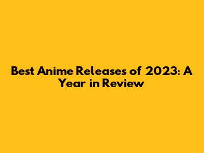 Best Anime Releases of 2023: A Year in Review