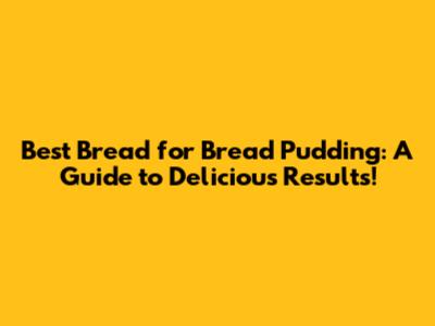 Best Bread for Bread Pudding: A Guide to Delicious Results!