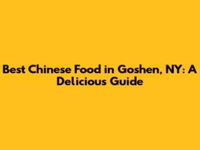 Best Chinese Food in Goshen, NY: A Delicious Guide
