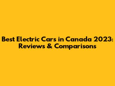 Best Electric Cars in Canada 2023: Reviews & Comparisons