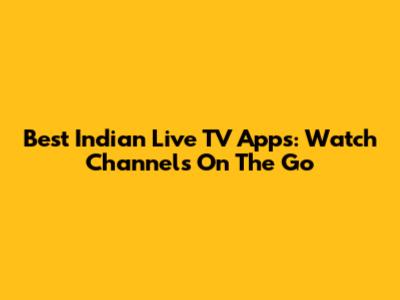 Best Indian Live TV Apps: Watch Channels On The Go