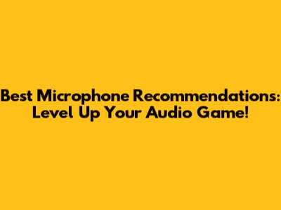 Best Microphone Recommendations: Level Up Your Audio Game!