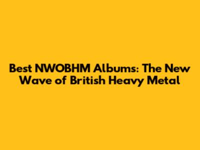Best NWOBHM Albums: The New Wave of British Heavy Metal