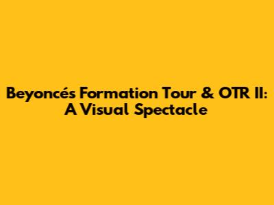 Beyoncé's Formation Tour & OTR II: A Visual Spectacle