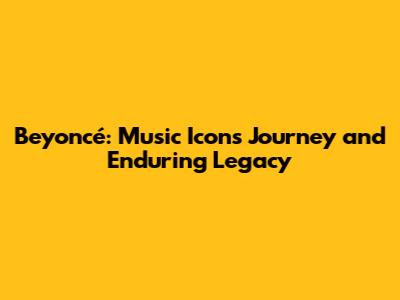 Beyoncé: Music Icon's Journey and Enduring Legacy
