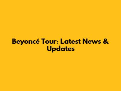 Beyoncé Tour: Latest News & Updates