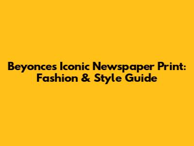 Beyonce's Iconic Newspaper Print: Fashion & Style Guide