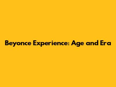 Beyonce Experience: Age and Era