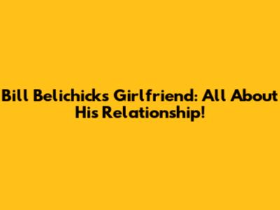 Bill Belichick's Girlfriend: All About His Relationship!