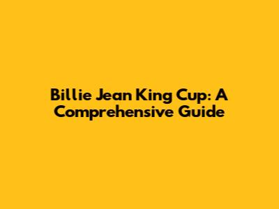 Billie Jean King Cup: A Comprehensive Guide