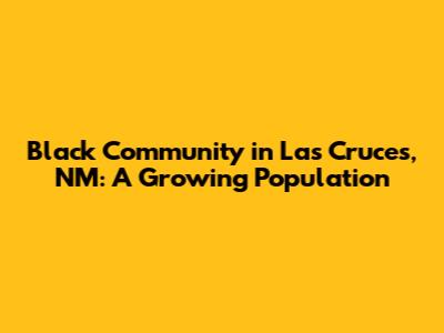 Black Community in Las Cruces, NM: A Growing Population