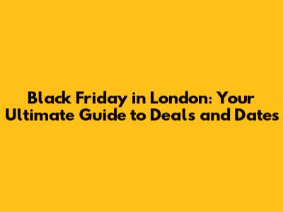 Black Friday in London: Your Ultimate Guide to Deals and Dates