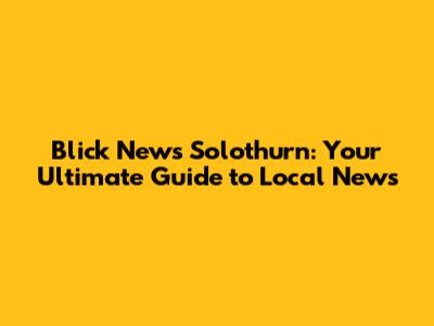 Blick News Solothurn: Your Ultimate Guide to Local News