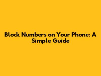 Block Numbers on Your Phone: A Simple Guide