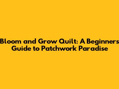 Bloom and Grow Quilt: A Beginner's Guide to Patchwork Paradise