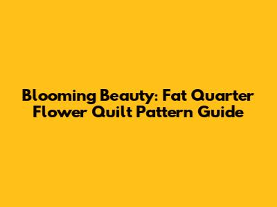 Blooming Beauty: Fat Quarter Flower Quilt Pattern Guide