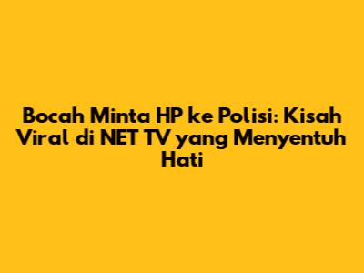 Bocah Minta HP ke Polisi: Kisah Viral di NET TV yang Menyentuh Hati