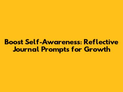 Boost Self-Awareness: Reflective Journal Prompts for Growth