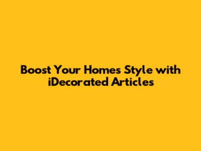 Boost Your Home's Style with iDecorated Articles
