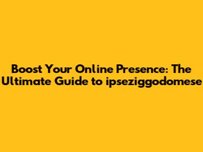 Boost Your Online Presence: The Ultimate Guide to ipseziggodomese