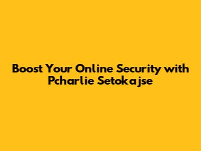 Boost Your Online Security with Pcharlie Setokajse