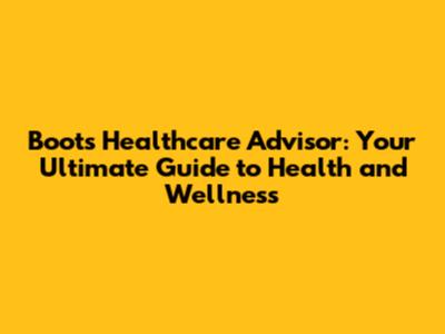 Boots Healthcare Advisor: Your Ultimate Guide to Health and Wellness