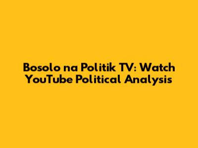 Bosolo na Politik TV: Watch YouTube Political Analysis