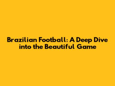 Brazilian Football: A Deep Dive into the Beautiful Game