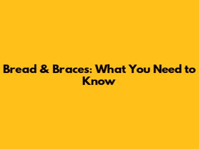 Bread & Braces: What You Need to Know